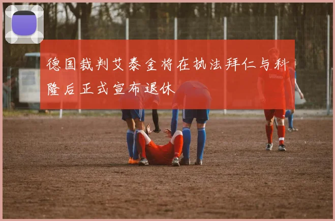 德国裁判艾泰金将在执法拜仁与科隆后正式宣布退休