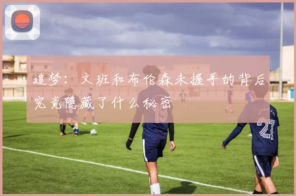 追梦：文班和布伦森未握手的背后究竟隐藏了什么秘密