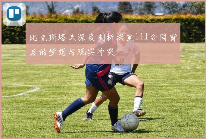 比克斯塔夫深度剖析诺里111合同背后的梦想与现实冲突