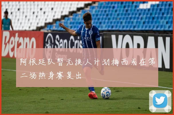 阿根廷队暂无换人计划梅西或在第二场热身赛复出