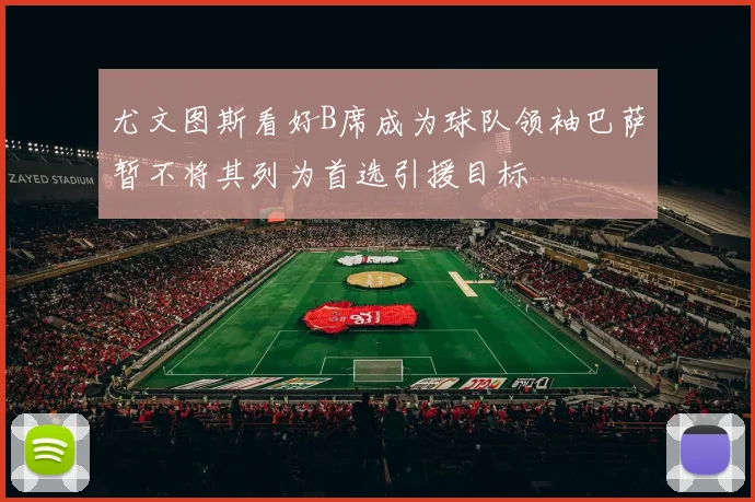 尤文图斯看好B席成为球队领袖巴萨暂不将其列为首选引援目标