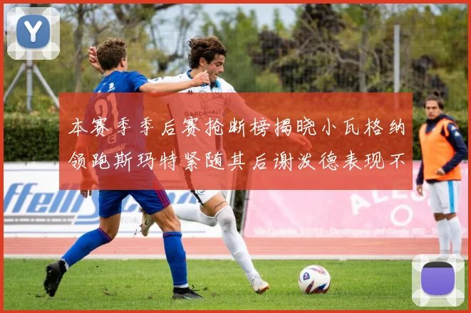本赛季季后赛抢断榜揭晓小瓦格纳领跑斯玛特紧随其后谢泼德表现不俗