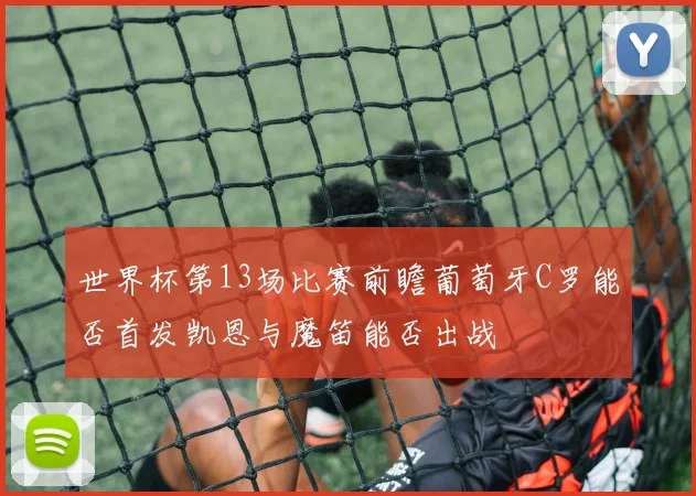 世界杯第13场比赛前瞻葡萄牙C罗能否首发凯恩与魔笛能否出战