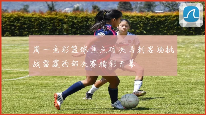周一竞彩篮球焦点对决马刺客场挑战雷霆西部决赛精彩开幕