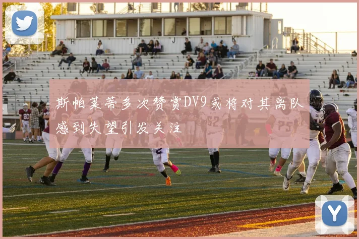 斯帕莱蒂多次赞赏DV9或将对其离队感到失望引发关注