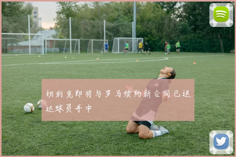 切利克即将与罗马续约新合同已送达球员手中