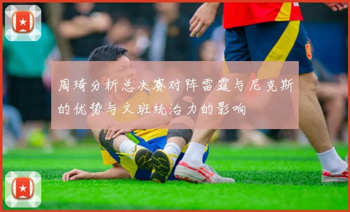 周琦分析总决赛对阵雷霆与尼克斯的优势与文班统治力的影响