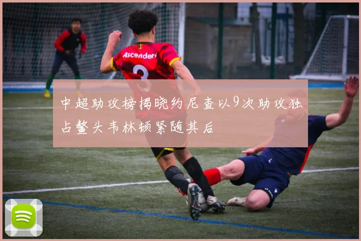 中超助攻榜揭晓约尼查以9次助攻独占鳌头韦林顿紧随其后