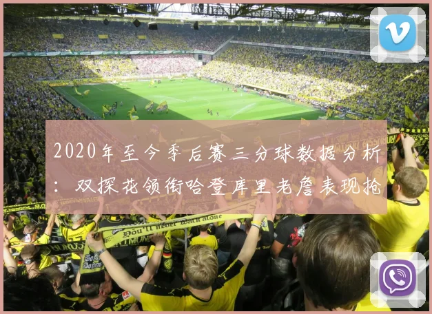 2020年至今季后赛三分球数据分析：双探花领衔哈登库里老詹表现抢眼